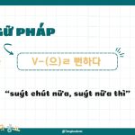 Ngữ Pháp -(으)ㄹ 뻔하다: “suýt chút nữa, suýt nữa thì”